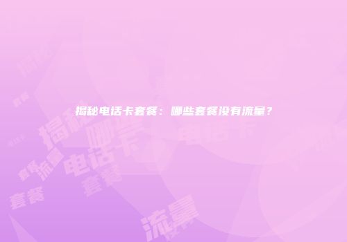 揭秘电话卡套餐：哪些套餐没有流量？