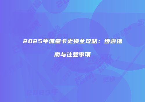 2025年流量卡更换全攻略：步骤指南与注意事项