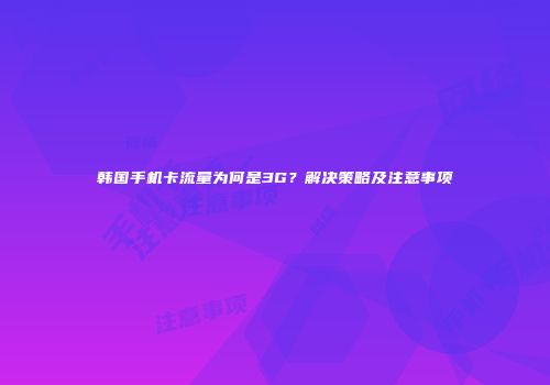 韩国手机卡流量为何是3G?解决策略及注意事项