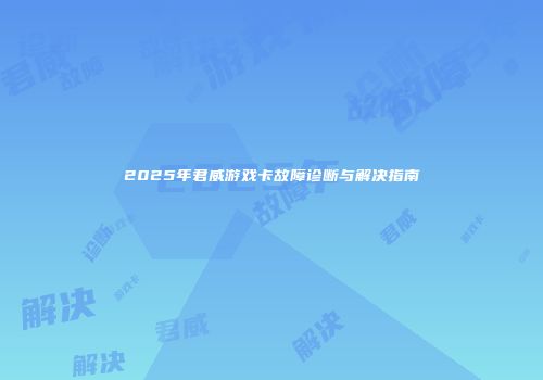 2025年君威游戏卡故障诊断与解决指南