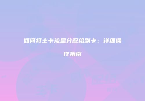 如何将主卡流量分配给副卡:详细操作指南