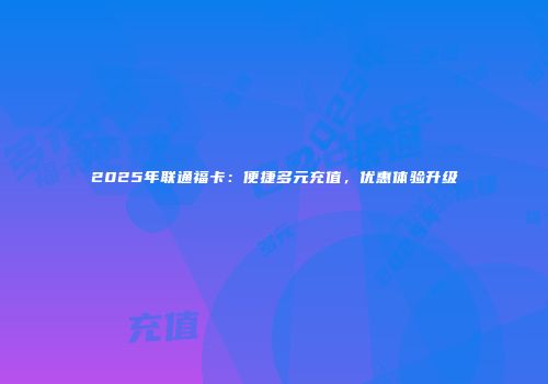 2025年联通福卡:便捷多元充值,优惠体验升级
