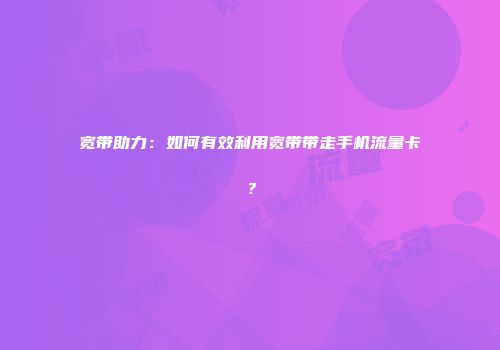 宽带助力:如何有效利用宽带带走手机流量卡?