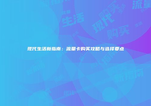 现代生活新指南:流量卡购买攻略与选择要点