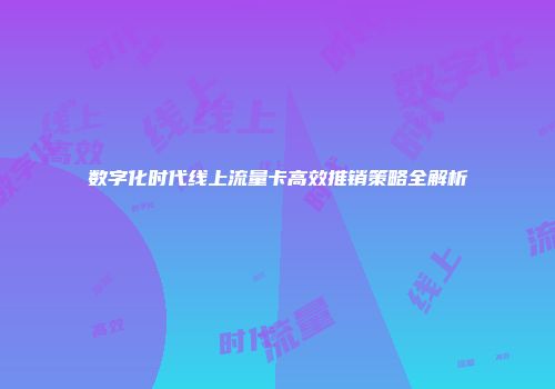 数字化时代线上流量卡高效推销策略全解析