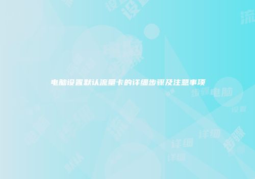 电脑设置默认流量卡的详细步骤及注意事项