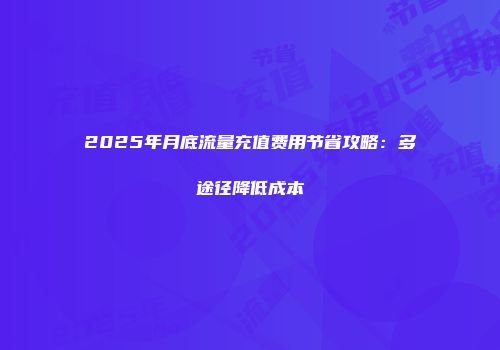 2025年月底流量充值费用节省攻略：多途径降低成本