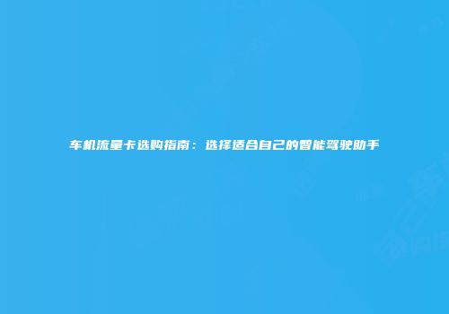 车机流量卡选购指南:选择适合自己的智能驾驶助手