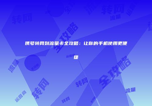 携号转网到流量卡全攻略:让你的手机使用更便捷