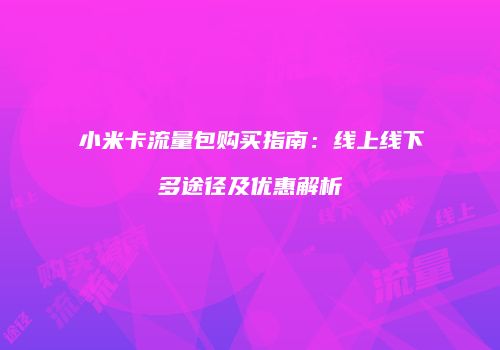 小米卡流量包购买指南:线上线下多途径及优惠解析