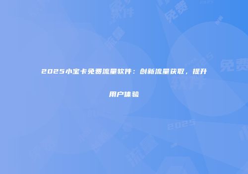 2025小宝卡免费流量软件：创新流量获取，提升用户体验
