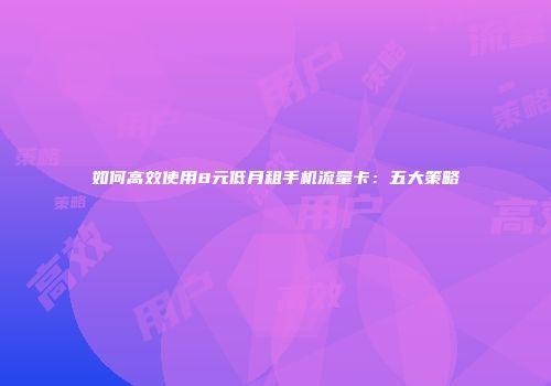 如何高效使用8元低月租手机流量卡:五大策略