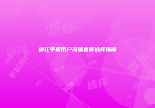 康佳手机用户流量套餐选择指南