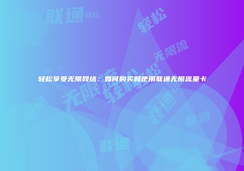 轻松享受无限网络:如何购买和使用联通无限流量卡