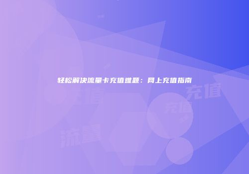 轻松解决流量卡充值难题：网上充值指南
