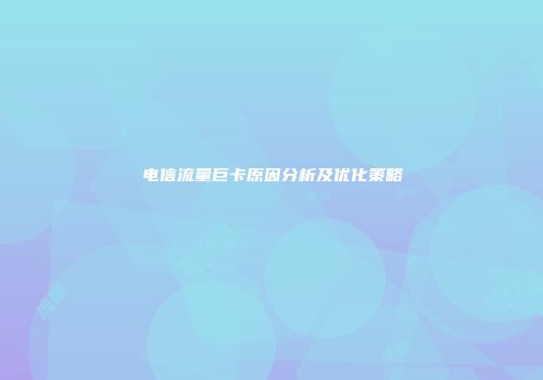 电信流量巨卡原因分析及优化策略