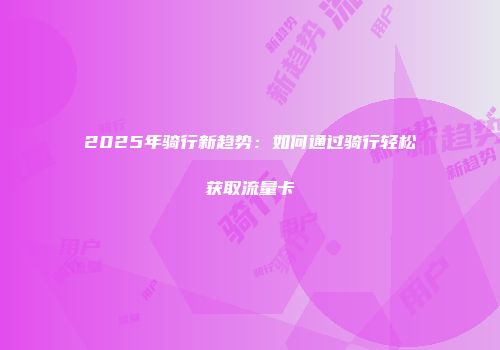 2025年骑行新趋势：如何通过骑行轻松获取流量卡