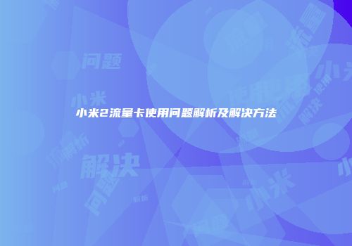 小米2流量卡使用问题解析及解决方法