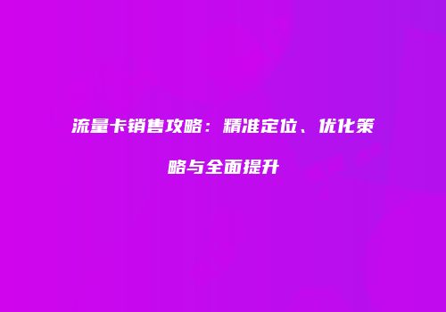 流量卡销售攻略：精准定位、优化策略与全面提升