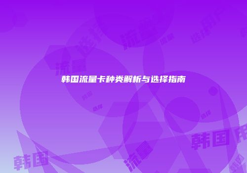 韩国流量卡种类解析与选择指南