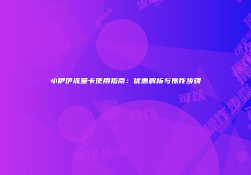 小伊伊流量卡使用指南:优惠解析与操作步骤