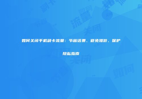 如何关闭手机副卡流量：节省话费、避免漫游、保护隐私指南
