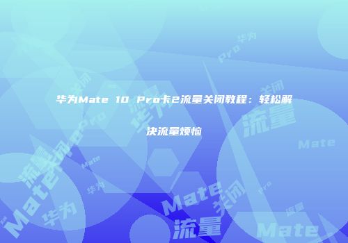 华为Mate 10 Pro卡2流量关闭教程:轻松解决流量烦恼