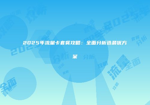 2025年流量卡套餐攻略:全面分析选最优方案