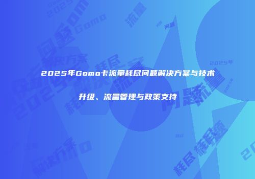 2025年Gomo卡流量耗尽问题解决方案与技术升级、流量管理与政策支持