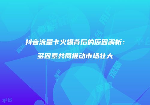 抖音流量卡火爆背后的原因解析:多因素共同推动市场壮大