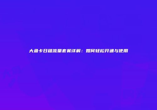 大鱼卡日租流量套餐详解:如何轻松开通与使用