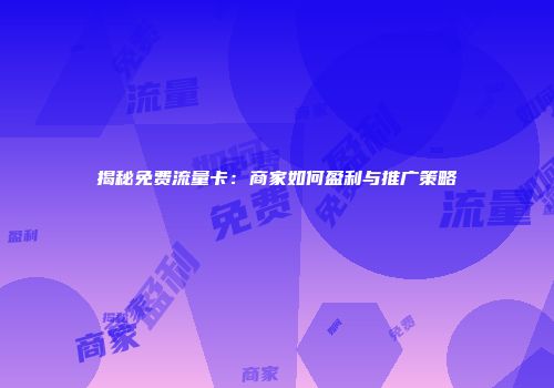 揭秘免费流量卡：商家如何盈利与推广策略