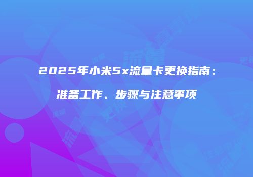2025年小米5x流量卡更换指南：准备工作、步骤与注意事项