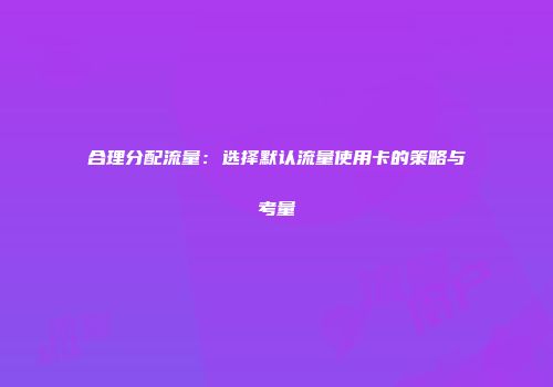 合理分配流量:选择默认流量使用卡的策略与考量