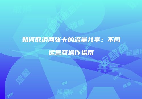 如何取消两张卡的流量共享：不同运营商操作指南