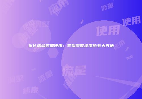 优化移动流量使用：掌握调整速度的五大方法