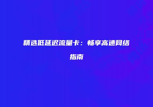 精选低延迟流量卡：畅享高速网络指南