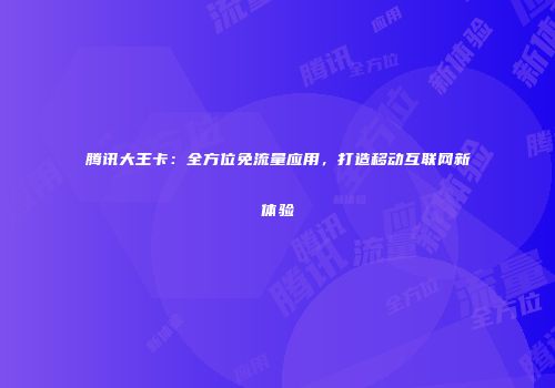 腾讯大王卡:全方位免流量应用,打造移动互联网新体验
