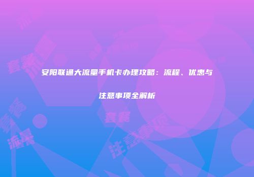安阳联通大流量手机卡办理攻略：流程、优惠与注意事项全解析