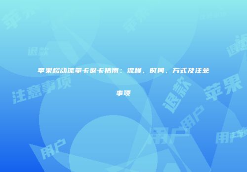 苹果移动流量卡退卡指南：流程、时间、方式及注意事项