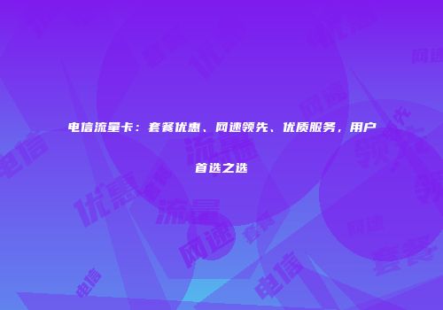 电信流量卡：套餐优惠、网速领先、优质服务，用户首选之选