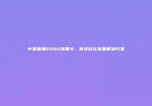 中国联通200G流量卡：高性价比流量解决方案