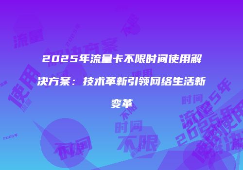 2025年流量卡不限时间使用解决方案:技术革新引领网络生活新变革