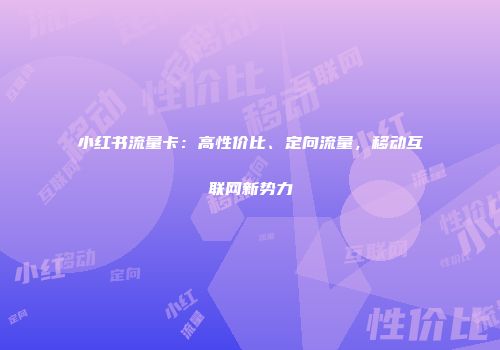 小红书流量卡：高性价比、定向流量，移动互联网新势力
