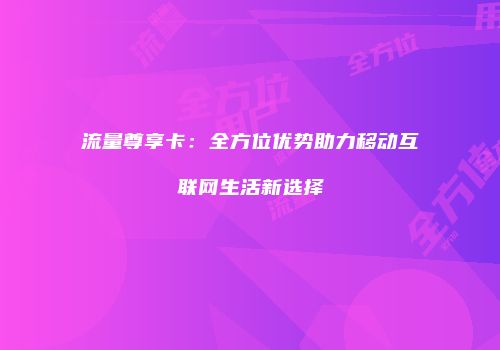 流量尊享卡：全方位优势助力移动互联网生活新选择