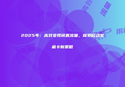 2025年：高效变现闲置流量，探索移动宝藏卡新策略