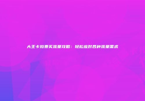 大王卡扣费买流量攻略：轻松应对各种流量需求