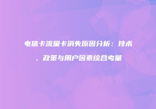 电信卡流量卡消失原因分析：技术、政策与用户因素综合考量