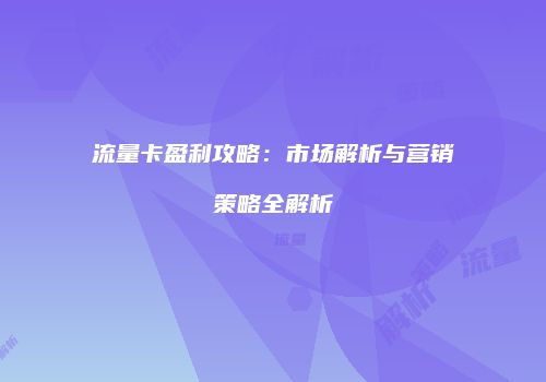 流量卡盈利攻略:市场解析与营销策略全解析