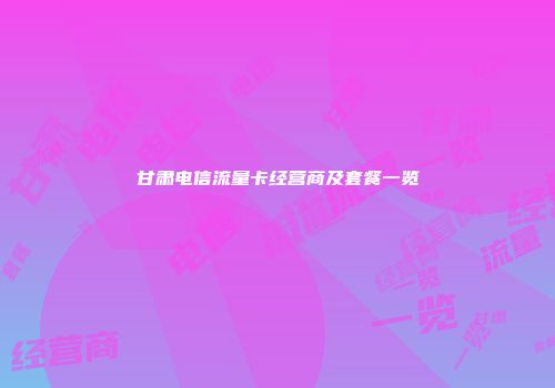甘肃电信流量卡经营商及套餐一览